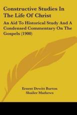 Constructive Studies In The Life Of Christ - Ernest DeWitt Burton, Shailer Mathews