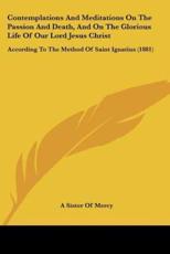 Contemplations And Meditations On The Passion And Death, And On The Glorious Life Of Our Lord Jesus Christ - A Sister of Mercy (translator)