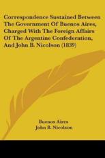Correspondence Sustained Between The Government Of Buenos Aires, Charged With The Foreign Affairs Of The Argentine Confederation, And John B. Nicolson (1839) - Buenos Aires, John B Nicolson