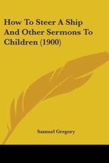 How To Steer A Ship And Other Sermons To Children (1900) - Samuel Gregory (author)