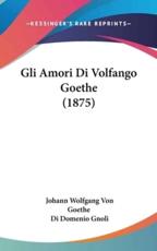 Gli Amori Di Volfango Goethe (1875) - Johann Wolfgang Von Goethe, Di Domenio Gnoli (translator)