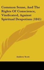 Common Sense, and the Rights of Conscience, Vindicated, Against Spiritual Despotism (1845) - Andrew Scott (editor)