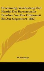 Gewinnung, Verabeitung Und Handel Des Bernsteins In Preufsen Von Der Ordenszeit Bis Zur Gegenwart (1887) - W Tesdorpf (author)