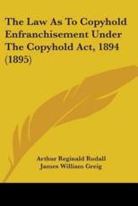 The Law As To Copyhold Enfranchisement Under The Copyhold Act, 1894 (1895) - Arthur Reginald Rudall, James William Greig