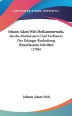 Johann Adam Wels Hofkammerraths, Reichs-Postmeisters Und Verfassers Der Erlanger Realzeitung Hinterlassene Schriften (1786) - Johann Adam Wels (author)