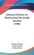 Johannes Brahms Im Briefwechsel Mit Joseph Joachim (1908) - Johannes Brahms (author), Joseph Joachim (author), Andreas Moser (editor)