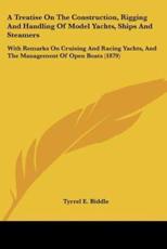 A Treatise On The Construction, Rigging And Handling Of Model Yachts, Ships And Steamers - Tyrrel E Biddle