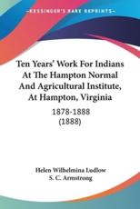 Ten Years' Work For Indians At The Hampton Normal And Agricultural Institute At Hampton Virginia