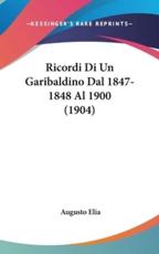 Ricordi Di Un Garibaldino Dal 1847-1848 Al 1900 (1904) - Augusto Elia