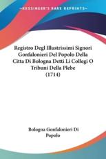 Registro Degl Illustrissimi Signori Gonfalonieri Del Popolo Della Citta Di Bologna Detti Li Collegi O Tribuni Della Plebe (1714)