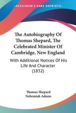 The Autobiography Of Thomas Shepard, The Celebrated Minister Of Cambridge, New England - Thomas Shepard (author), Nehemiah Adams (other)