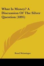 What Is Money? A Discussion Of The Silver Question (1895) - Rozel Weissinger