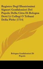 Registro Degl Illustrissimi Signori Gonfalonieri Del Popolo Della Citta Di Bologna Detti Li Collegi O Tribuni Della Plebe (1714) - Bologna Gonfalonieri Di Popolo (author)