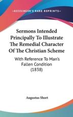 Sermons Intended Principally to Illustrate the Remedial Character of the Christian Scheme - Augustus Short (author)