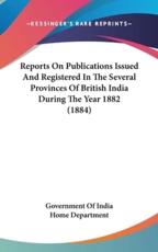 Reports on Publications Issued and Registered in the Several Provinces of British India During the Year 1882 (1884) - Of India Home Department Government of India Home Department