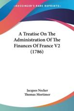 A Treatise On The Administration Of The Finances Of France V2 (1786) - Jacques Necker (author), Thomas Mortimer (translator)