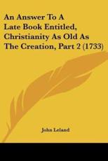 An Answer To A Late Book Entitled, Christianity As Old As The Creation, Part 2 (1733) - John Leland