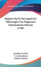 Register Op De Byvoegsels En Naleezingen Van Wagenaars Vaderlandsche Historie (1798) - Hendrik Van Wyn (author), C Lambrechtsen (author), Anthony Martini (author)