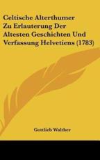 Celtische Alterthumer Zu Erlauterung Der Altesten Geschichten Und Verfassung Helvetiens (1783) - Gottlieb Walther (author)