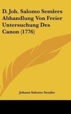 D. Joh. Salomo Semlers Abhandlung Von Freier Untersuchung Des Canon (1776) - Johann Salomo Semler