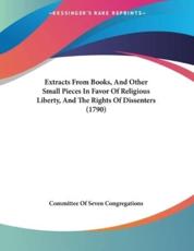 Extracts from Books, and Other Small Pieces in Favor of Religious Liberty, and the Rights of Dissenters (1790) - Committee of Seven Congregations (author)
