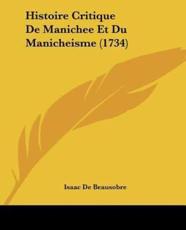 Histoire Critique De Manichee Et Du Manicheisme (1734) - Isaac De Beausobre (author)