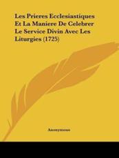 Les Prieres Ecclesiastiques Et La Maniere De Celebrer Le Service Divin Avec Les Liturgies (1725) - Anonymous (author)