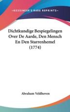 Dichtkundige Bespiegelingen Over De Aarde, Den Mensch En Den Starrenhemel (1774) - Abraham Veldhoven (author)