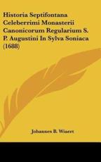 Historia Septifontana Celeberrimi Monasterii Canonicorum Regularium S. P. Augustini in Sylva Soniaca (1688) - Johannes B Wiaert (author)