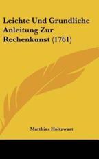Leichte Und Grundliche Anleitung Zur Rechenkunst (1761) - Matthias Holtzwart (author)