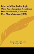 Lehrbuch Der Technologie Oder Anleitung Zur Kenntniss Der Handwerke, Fabriken Und Manufakturen (1787) - George Friedrich Von Lamprecht (author)