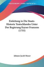 Einleitung in Die Staats-Historie Teutschlandes Unter Der Regierung Kayser Franzens (1755) - Johann Jacob Moser