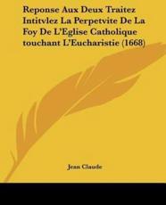 Reponse Aux Deux Traitez Intitvlez La Perpetvite De La Foy De L'Eglise Catholique Touchant L'Eucharistie (1668) - Jean Claude