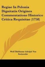 Regiae in Polonia Dignitatis Origines Commentatione Historico Critica Requisitae (1758) - Wolf Balthasar Adolph Von Steinwehr (author)