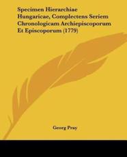 Specimen Hierarchiae Hungaricae, Complectens Seriem Chronologicam Archiepiscoporum Et Episcoporum (1779)