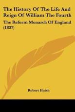 The History of the Life and Reign of William the Fourth - Robert Huish (author)