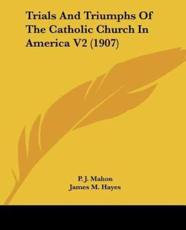 Trials and Triumphs of the Catholic Church in America V2 (1907) - P J Mahon, James M Hayes, M F Egan (foreword)