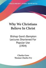 Why We Christians Believe In Christ - Professor Charles Gore (author), Thomas Charles Fry (editor)
