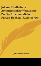 Johann Faulhabers Arithmetischer Wegweiser Zu Der Hochnutzlichen Freyen Rechen- Kunst (1736) - Johann Faulhaber (author)