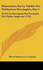 Dissertation Sur La Validite Des Ordinations Des Anglois, Part 1 - Pierre Francois Le Courayer (author)