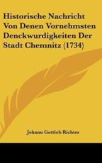 Historische Nachricht Von Denen Vornehmsten Denckwurdigkeiten Der Stadt Chemnitz (1734) - Johann Gottlob Richter (author)