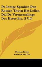De Innige-Spraken Den Roosen Thuyn Het Lelien Dal De Vermorselinge Des Herte Etc. (1710) - Thomas Kemp (author), Adrianus Van Loo (author)