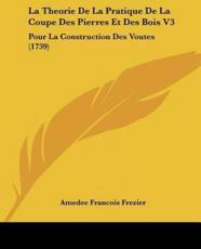 La Theorie De La Pratique De La Coupe Des Pierres Et Des Bois V3 - Amedee Francois Frezier (author)