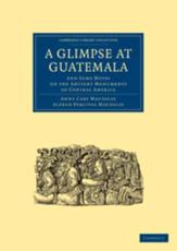 A Glimpse at Guatemala, and Some Notes on the Ancient Monuments of Central America - Anne Cary Maudslay, Alfred Percival Maudslay