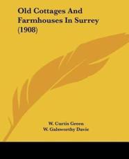 Old Cottages And Farmhouses In Surrey (1908) - W Curtis Green, W Galsworthy Davie (illustrator)