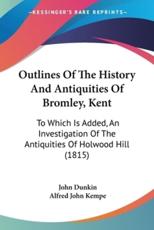 Outlines Of The History And Antiquities Of Bromley, Kent - John Dunkin, Alfred John Kempe
