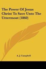 The Power of Jesus Christ to Save Unto the Uttermost (1860) - A J Campbell (author)