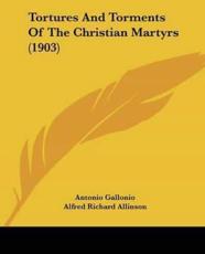 Tortures And Torments Of The Christian Martyrs (1903) - Rev Father Antonio Gallonio, Alfred Richard Allinson (translator)