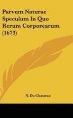 Parvum Naturae Speculum in Quo Rerum Corporearum (1673) - N Du Chasteau (author)