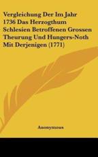 Vergleichung Der Im Jahr 1736 Das Herzogthum Schlesien Betroffenen Grossen Theurung Und Hungers-Noth Mit Derjenigen (1771) - Anonymous (author)
